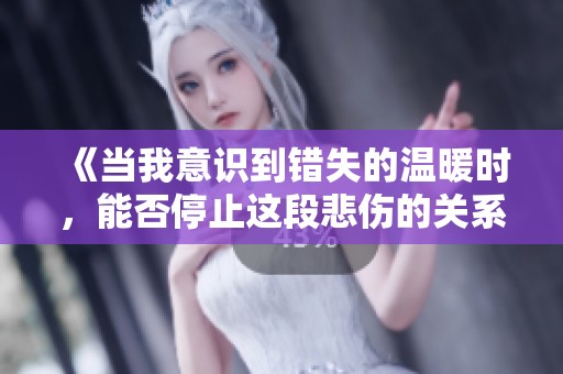 《当我意识到错失的温暖时，能否停止这段悲伤的关系》