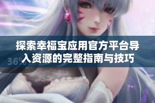 探索幸福宝应用官方平台导入资源的完整指南与技巧