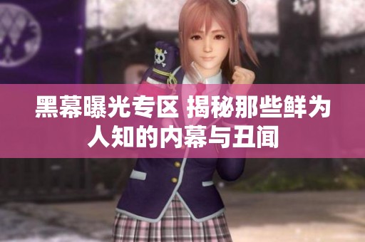 黑幕曝光专区 揭秘那些鲜为人知的内幕与丑闻