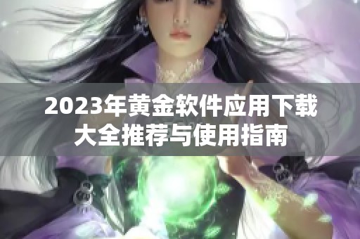 2023年黄金软件应用下载大全推荐与使用指南