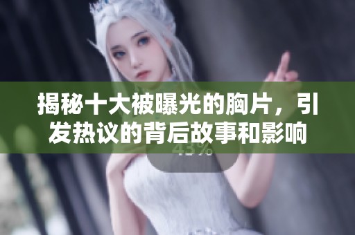 揭秘十大被曝光的胸片，引发热议的背后故事和影响