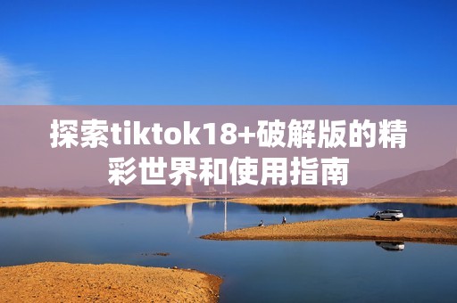 探索tiktok18+破解版的精彩世界和使用指南