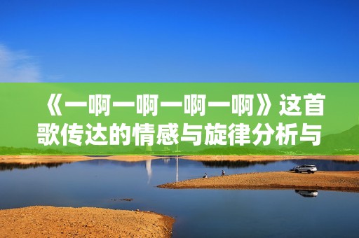 《一啊一啊一啊一啊》这首歌传达的情感与旋律分析与推荐