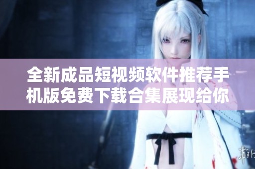 全新成品短视频软件推荐手机版免费下载合集展现给你