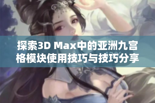 探索3D Max中的亚洲九宫格模块使用技巧与技巧分享