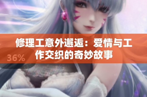 修理工意外邂逅：爱情与工作交织的奇妙故事