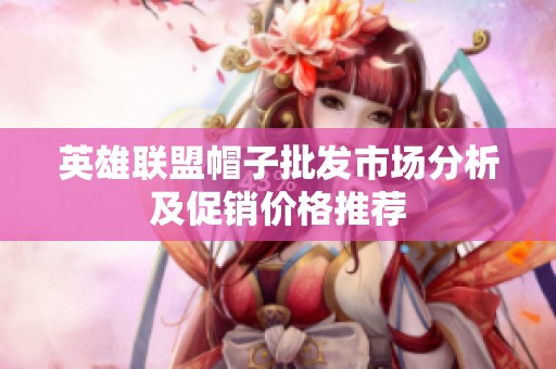 英雄联盟帽子批发市场分析及促销价格推荐