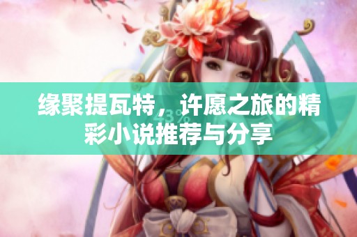 缘聚提瓦特，许愿之旅的精彩小说推荐与分享