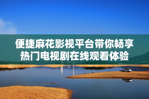 便捷麻花影视平台带你畅享热门电视剧在线观看体验
