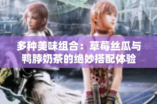 多种美味组合：草莓丝瓜与鸭脖奶茶的绝妙搭配体验