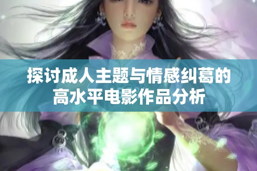 探讨成人主题与情感纠葛的高水平电影作品分析