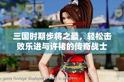 三国时期步将之最，轻松击败乐进与许褚的传奇战士