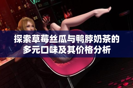 探索草莓丝瓜与鸭脖奶茶的多元口味及其价格分析