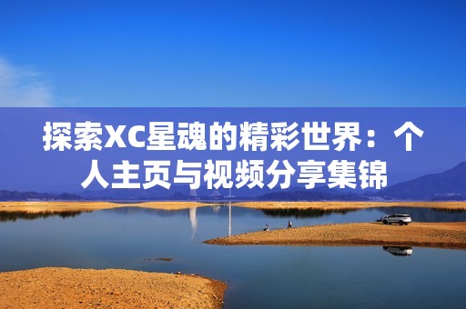 探索XC星魂的精彩世界：个人主页与视频分享集锦