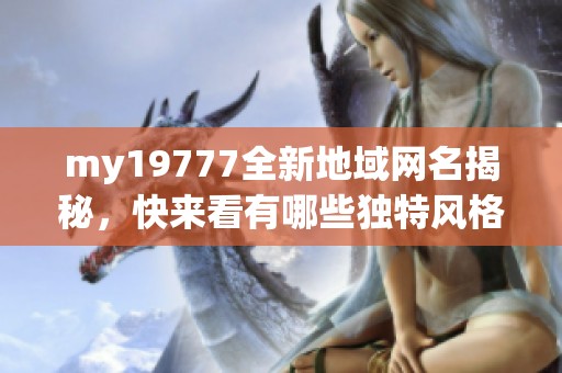 my19777全新地域网名揭秘，快来看有哪些独特风格！