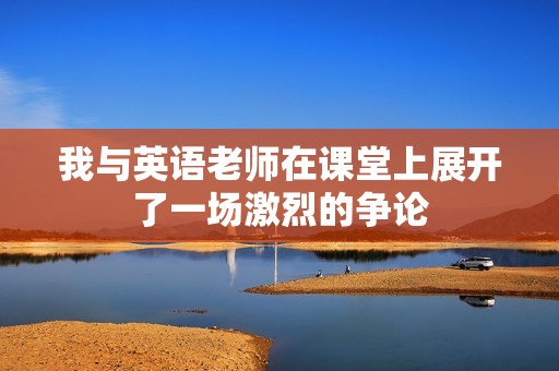 我与英语老师在课堂上展开了一场激烈的争论