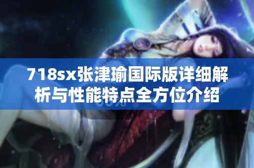 718sx张津瑜国际版详细解析与性能特点全方位介绍