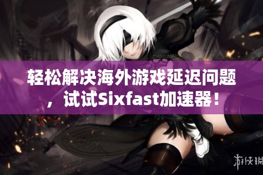 轻松解决海外游戏延迟问题，试试Sixfast加速器！