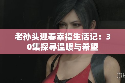 老孙头迎春幸福生活记：30集探寻温暖与希望