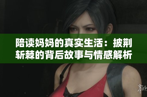 陪读妈妈的真实生活：披荆斩棘的背后故事与情感解析