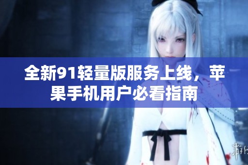 全新91轻量版服务上线，苹果手机用户必看指南
