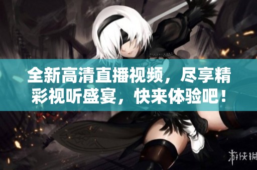 全新高清直播视频，尽享精彩视听盛宴，快来体验吧！