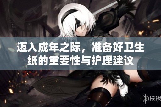 迈入成年之际，准备好卫生纸的重要性与护理建议