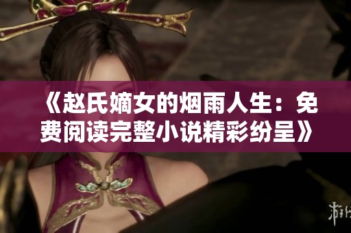 《赵氏嫡女的烟雨人生：免费阅读完整小说精彩纷呈》