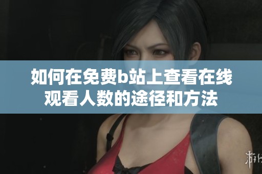 如何在免费b站上查看在线观看人数的途径和方法