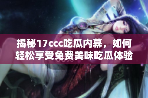 揭秘17ccc吃瓜内幕，如何轻松享受免费美味吃瓜体验