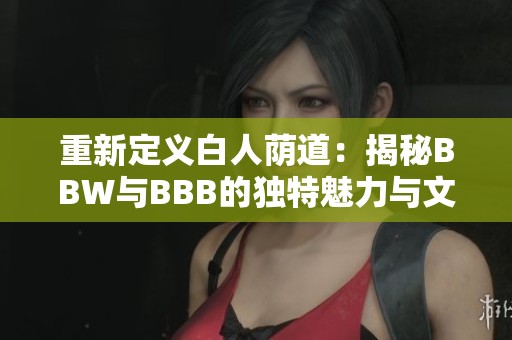 重新定义白人荫道：揭秘BBW与BBB的独特魅力与文化