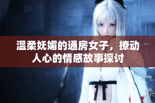 温柔妩媚的通房女子，撩动人心的情感故事探讨