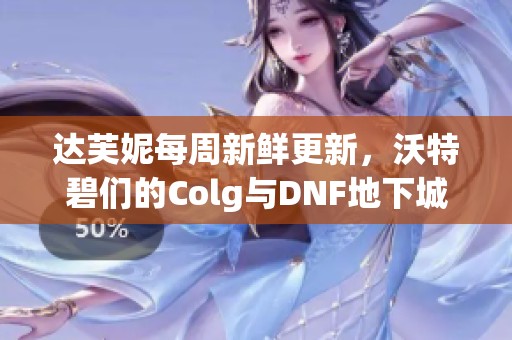 达芙妮每周新鲜更新，沃特碧们的Colg与DNF地下城勇士精彩回顾