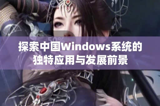 探索中国Windows系统的独特应用与发展前景
