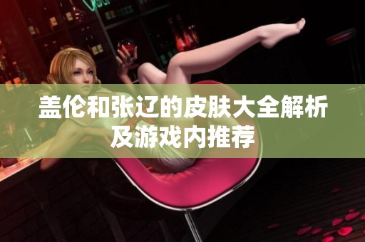 盖伦和张辽的皮肤大全解析及游戏内推荐