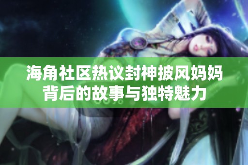 海角社区热议封神披风妈妈背后的故事与独特魅力