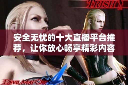 安全无忧的十大直播平台推荐，让你放心畅享精彩内容
