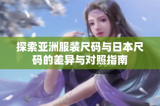 探索亚洲服装尺码与日本尺码的差异与对照指南