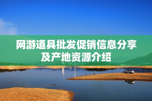 网游道具批发促销信息分享及产地资源介绍