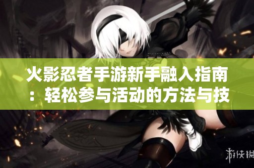 火影忍者手游新手融入指南：轻松参与活动的方法与技巧