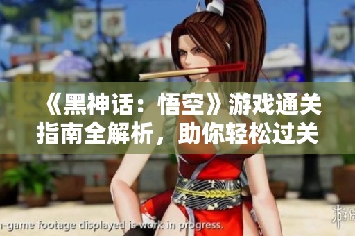 《黑神话：悟空》游戏通关指南全解析，助你轻松过关！