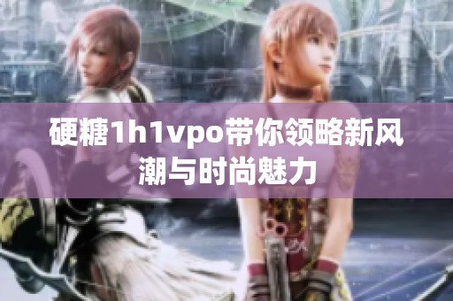 硬糖1h1vpo带你领略新风潮与时尚魅力