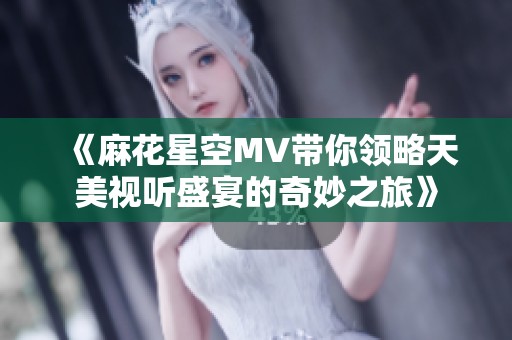 《麻花星空MV带你领略天美视听盛宴的奇妙之旅》