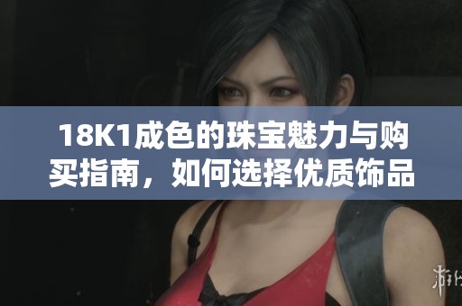 18K1成色的珠宝魅力与购买指南，如何选择优质饰品