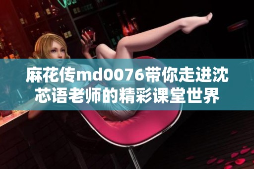 麻花传md0076带你走进沈芯语老师的精彩课堂世界