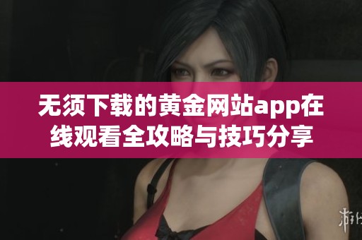 无须下载的黄金网站app在线观看全攻略与技巧分享