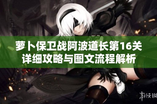 萝卜保卫战阿波道长第16关详细攻略与图文流程解析