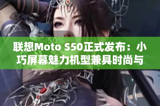 联想Moto S50正式发布：小巧屏幕魅力机型兼具时尚与强劲性能