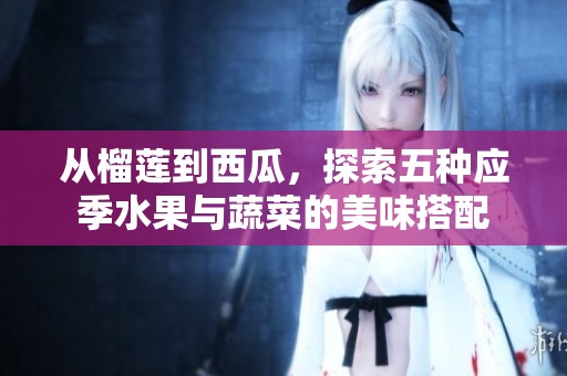 从榴莲到西瓜，探索五种应季水果与蔬菜的美味搭配
