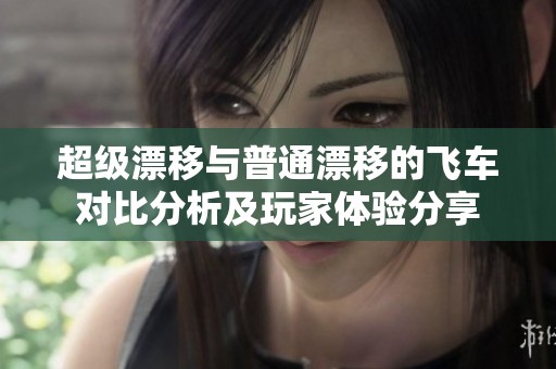 超级漂移与普通漂移的飞车对比分析及玩家体验分享